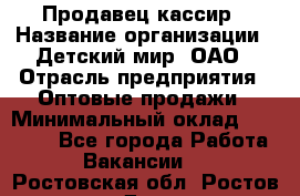 Продавец-кассир › Название организации ­ Детский мир, ОАО › Отрасль предприятия ­ Оптовые продажи › Минимальный оклад ­ 27 000 - Все города Работа » Вакансии   . Ростовская обл.,Ростов-на-Дону г.